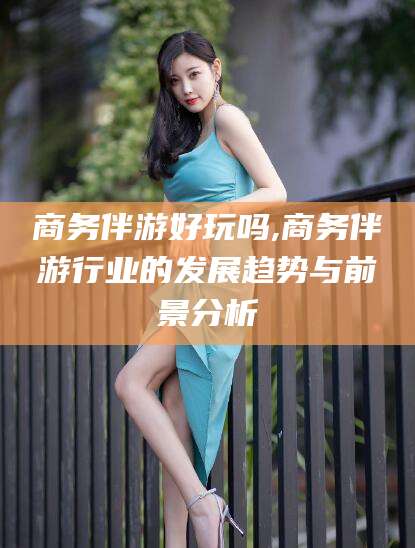 肇东商务伴游好玩吗,商务伴游行业的发展趋势与前景分析