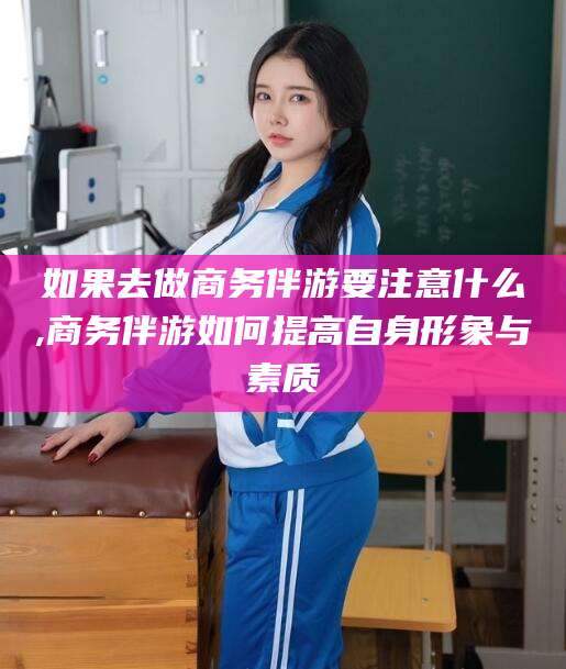 肇东如果去做商务伴游要注意什么,商务伴游如何提高自身形象与素质