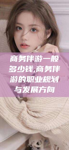 肇东商务伴游一般多少钱,商务伴游的职业规划与发展方向