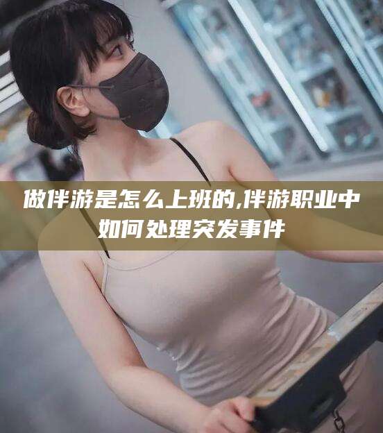 肇东做伴游是怎么上班的,伴游职业中如何处理突发事件