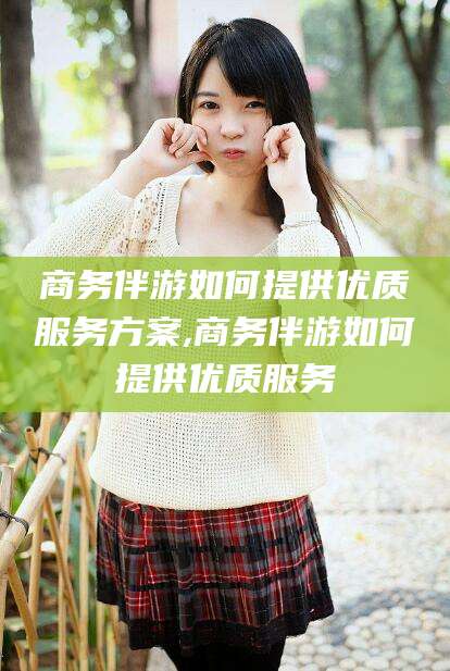 肇东商务伴游如何提供优质服务方案,商务伴游如何提供优质服务