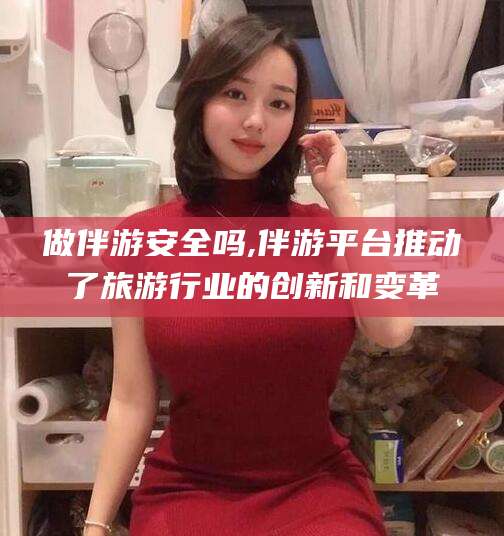 肇东做伴游安全吗,伴游平台推动了旅游行业的创新和变革