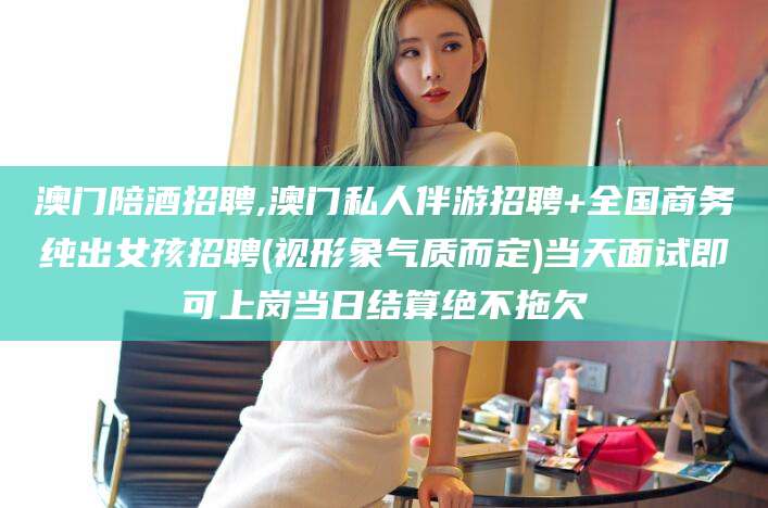 肇东澳门陪酒招聘,澳门私人伴游招聘+全国商务纯出女孩招聘(视形象气质而定)当天面试即可上岗当日结算绝不拖欠
