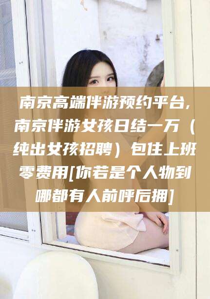 肇东南京高端伴游预约平台,南京伴游女孩日结一万（纯出女孩招聘）包住上班零费用[你若是个人物到哪都有人前呼后拥]