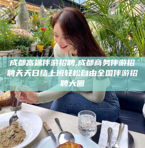 肇东成都高端伴游招聘,成都商务伴游招聘天天日结上班轻松自由全国伴游招聘大圈