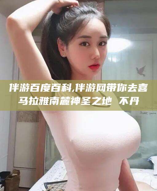 肇东伴游百度百科,伴游网带你去喜马拉雅南麓神圣之地 不丹