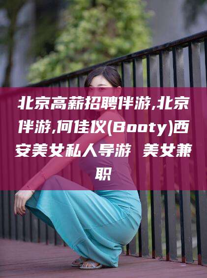 肇东北京高薪招聘伴游,北京伴游,何佳仪(Booty)西安美女私人导游 美女兼职