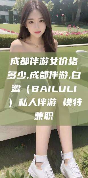肇东成都伴游女价格多少,成都伴游,白鹭（BAILULI）私人伴游 模特兼职