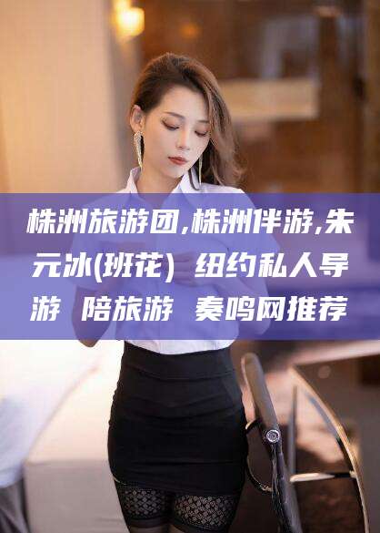 肇东株洲旅游团,株洲伴游,朱元冰(班花) 纽约私人导游 陪旅游 奏鸣网推荐