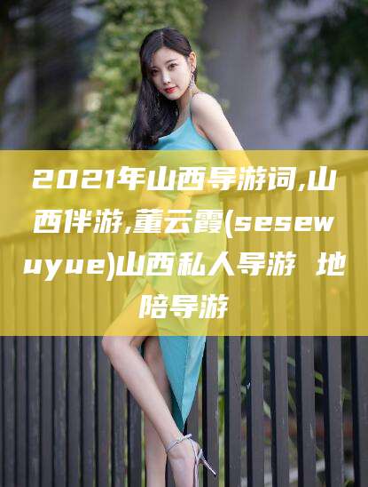 肇东2021年山西导游词,山西伴游,董云霞(sesewuyue)山西私人导游 地陪导游