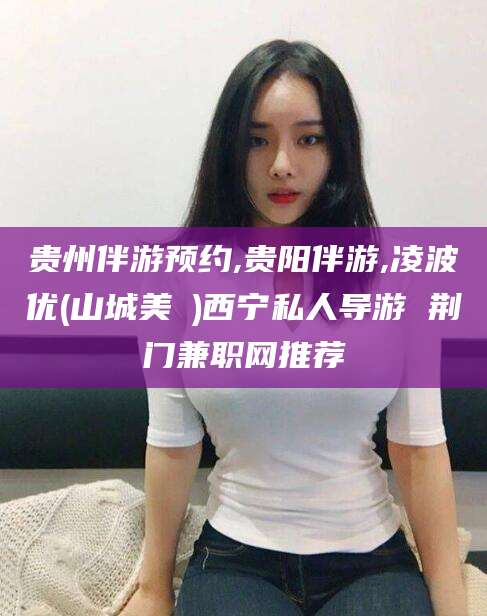 肇东贵州伴游预约,贵阳伴游,凌波优(山城美姫)西宁私人导游 荆门兼职网推荐