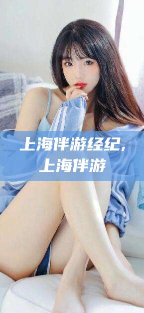 肇东上海伴游经纪,上海伴游