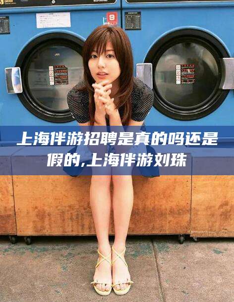 肇东上海伴游招聘是真的吗还是假的,上海伴游刘珠