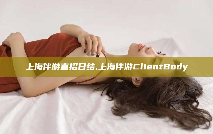 肇东上海伴游直招日结,上海伴游ClientBody