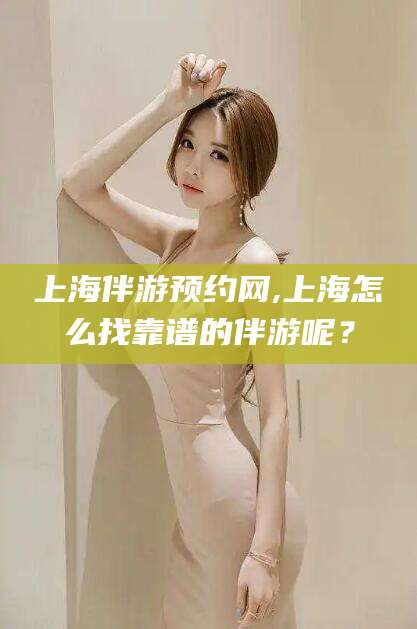肇东上海伴游预约网,上海怎么找靠谱的伴游呢？