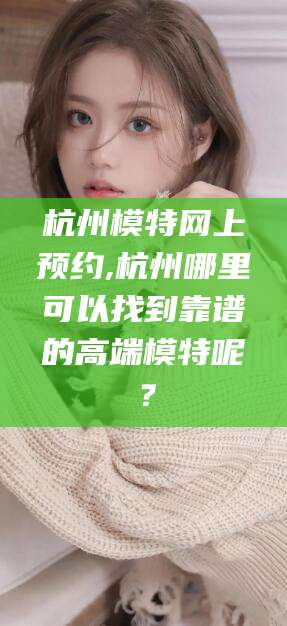 肇东杭州模特网上预约,杭州哪里可以找到靠谱的高端模特呢？