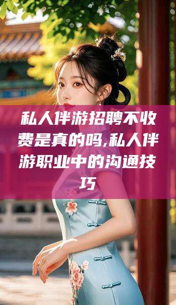 肇东私人伴游招聘不收费是真的吗,私人伴游职业中的沟通技巧