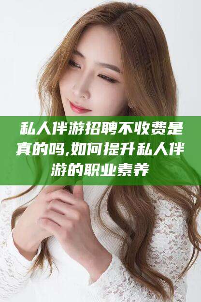 肇东私人伴游招聘不收费是真的吗,如何提升私人伴游的职业素养
