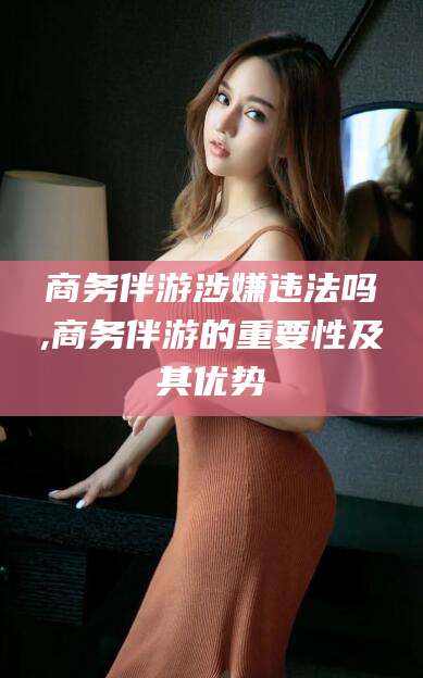 肇东商务伴游涉嫌违法吗,商务伴游的重要性及其优势