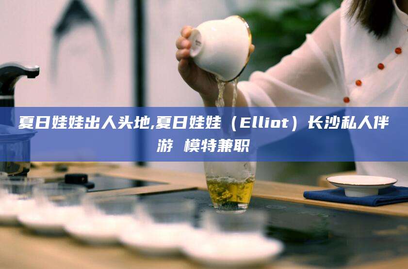 肇东夏日娃娃出人头地,夏日娃娃（Elliot）长沙私人伴游 模特兼职
