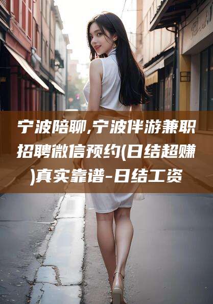 肇东宁波陪聊,宁波伴游兼职招聘微信预约(日结超赚)真实靠谱-日结工资