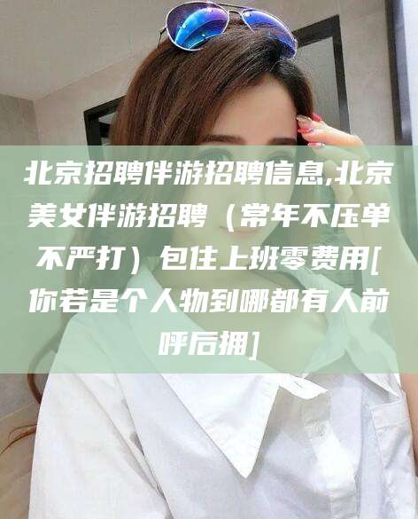 肇东北京招聘伴游招聘信息,北京美女伴游招聘（常年不压单不严打）包住上班零费用[你若是个人物到哪都有人前呼后拥]