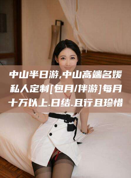 肇东中山半日游,中山高端名媛私人定制[包月/伴游]每月十万以上.日结.且行且珍惜
