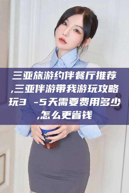 肇东三亚旅游约伴餐厅推荐,三亚伴游带我游玩攻略玩3 -5天需要费用多少,怎么更省钱