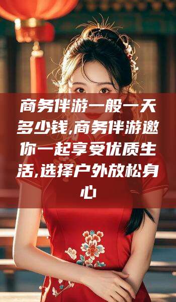 肇东商务伴游一般一天多少钱,商务伴游邀你一起享受优质生活,选择户外放松身心