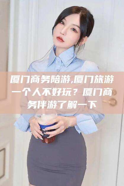 肇东厦门商务陪游,厦门旅游一个人不好玩？厦门商务伴游了解一下