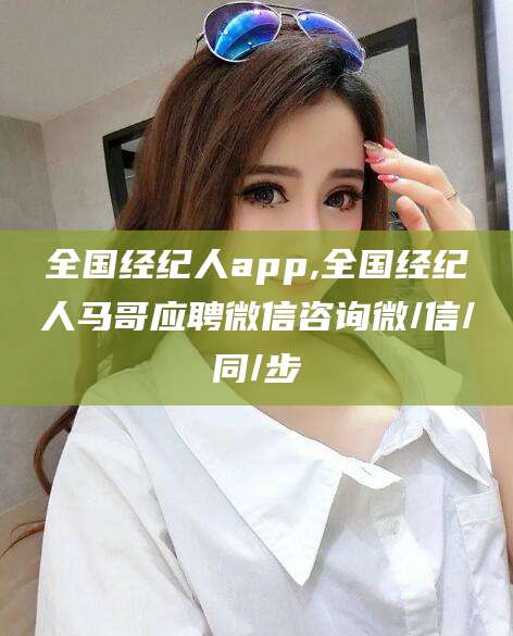 肇东全国经纪人app,全国经纪人马哥应聘微信咨询微/信/同/步