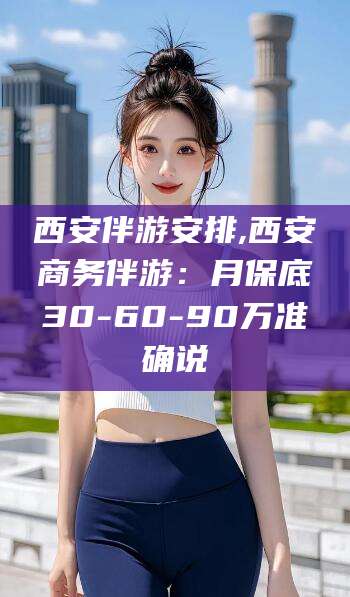 肇东西安伴游安排,西安商务伴游：月保底30-60-90万准确说