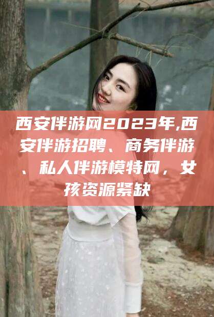 肇东西安伴游网2023年,西安伴游招聘、商务伴游、私人伴游模特网，女孩资源紧缺