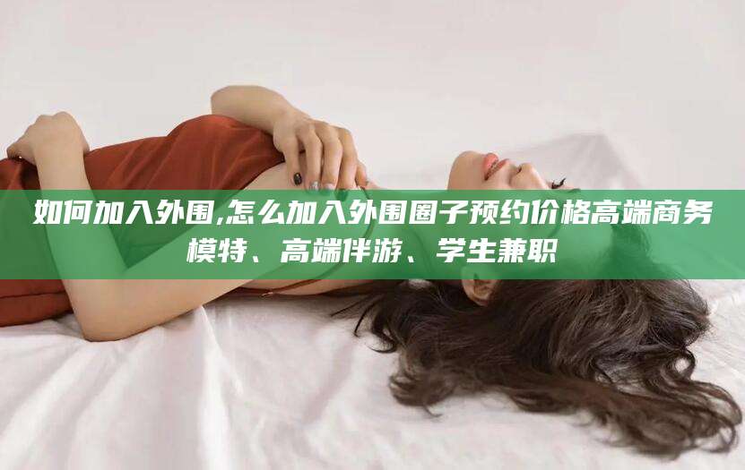 肇东如何加入外围,怎么加入外围圈子预约价格高端商务模特、高端伴游、学生兼职