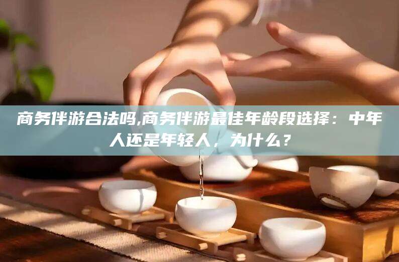 肇东商务伴游合法吗,商务伴游最佳年龄段选择：中年人还是年轻人，为什么？