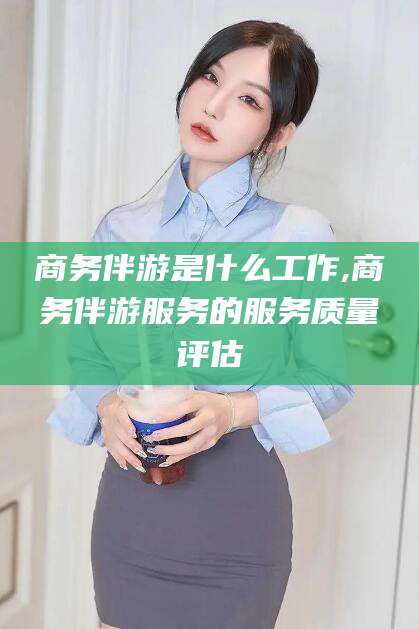 肇东商务伴游是什么工作,商务伴游服务的服务质量评估
