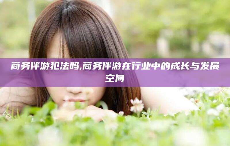 肇东商务伴游犯法吗,商务伴游在行业中的成长与发展空间