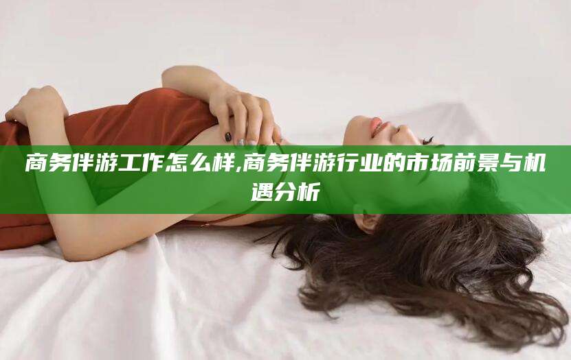 肇东商务伴游工作怎么样,商务伴游行业的市场前景与机遇分析