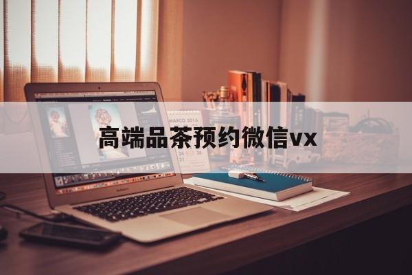 肇东关于高端品茶预约微信vx的信息